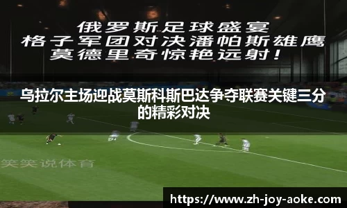 乌拉尔主场迎战莫斯科斯巴达争夺联赛关键三分的精彩对决