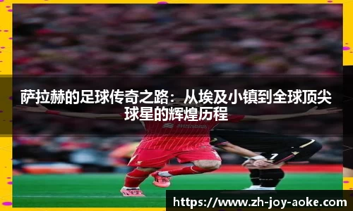 萨拉赫的足球传奇之路：从埃及小镇到全球顶尖球星的辉煌历程