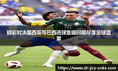 精彩对决墨西哥与巴西进球集锦回顾尽享足球盛宴