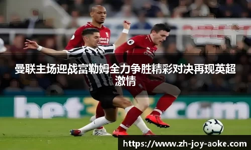 曼联主场迎战富勒姆全力争胜精彩对决再现英超激情