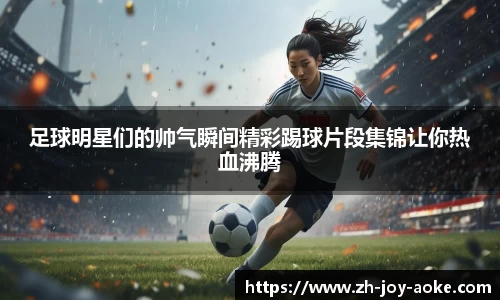 足球明星们的帅气瞬间精彩踢球片段集锦让你热血沸腾
