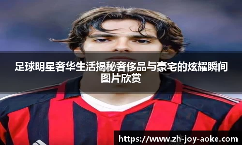 足球明星奢华生活揭秘奢侈品与豪宅的炫耀瞬间图片欣赏