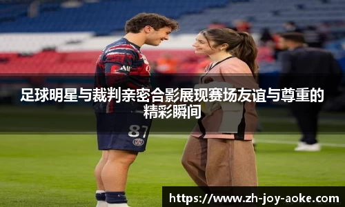 足球明星与裁判亲密合影展现赛场友谊与尊重的精彩瞬间