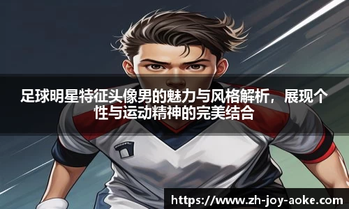 足球明星特征头像男的魅力与风格解析,展现个性与运动精神的完美结合