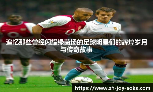 追忆那些曾经闪耀绿茵场的足球明星们的辉煌岁月与传奇故事